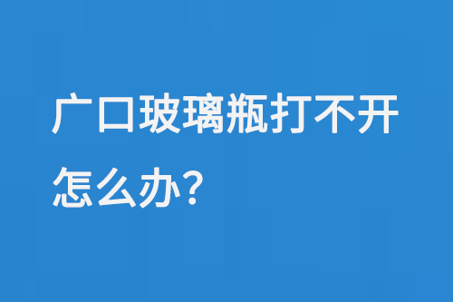 廣口玻璃瓶打不開(kāi)怎么辦